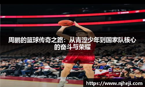周鹏的篮球传奇之路：从青涩少年到国家队核心的奋斗与荣耀